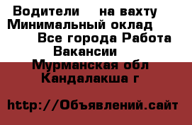 Водители BC на вахту. › Минимальный оклад ­ 60 000 - Все города Работа » Вакансии   . Мурманская обл.,Кандалакша г.